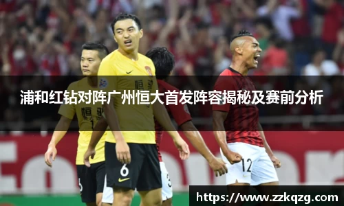 浦和红钻对阵广州恒大首发阵容揭秘及赛前分析