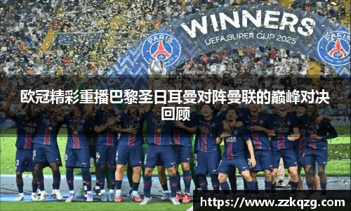 欧冠精彩重播巴黎圣日耳曼对阵曼联的巅峰对决回顾