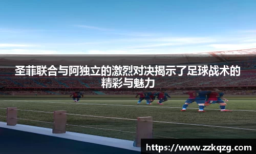 圣菲联合与阿独立的激烈对决揭示了足球战术的精彩与魅力