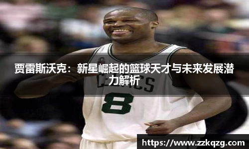 贾雷斯沃克：新星崛起的篮球天才与未来发展潜力解析